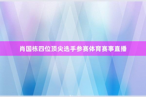 肖国栋四位顶尖选手参赛体育赛事直播