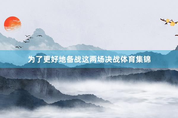 为了更好地备战这两场决战体育集锦