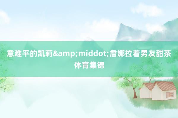 意难平的凯莉&middot;詹娜拉着男友甜茶体育集锦