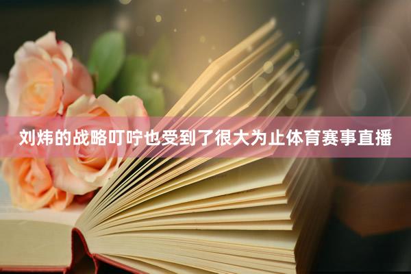 刘炜的战略叮咛也受到了很大为止体育赛事直播