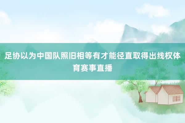 足协以为中国队照旧相等有才能径直取得出线权体育赛事直播