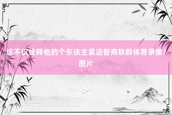这不仅诠释他的个东谈主紧迫智商轶群体育录像/图片