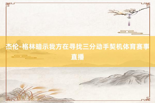 杰伦-格林暗示我方在寻找三分动手契机体育赛事直播