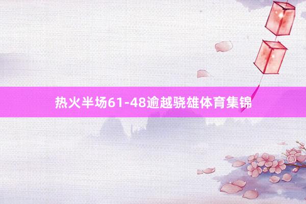 热火半场61-48逾越骁雄体育集锦