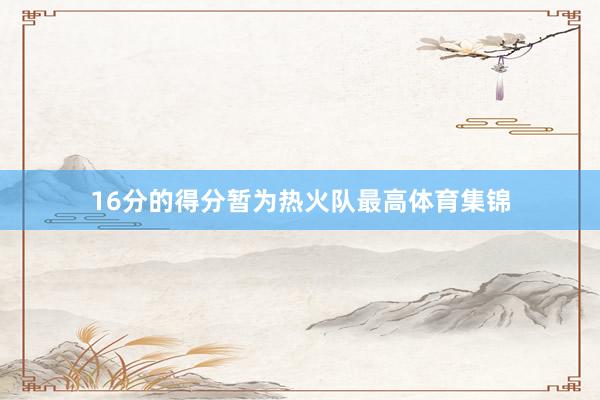 16分的得分暂为热火队最高体育集锦