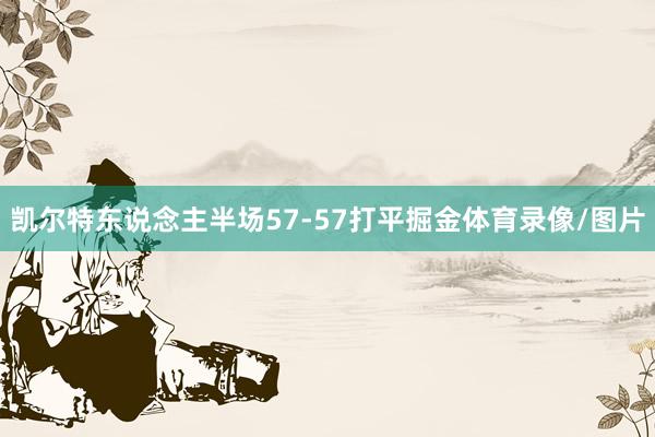 凯尔特东说念主半场57-57打平掘金体育录像/图片