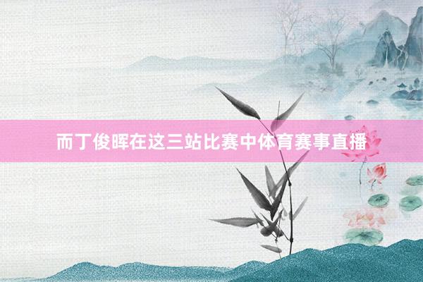 而丁俊晖在这三站比赛中体育赛事直播