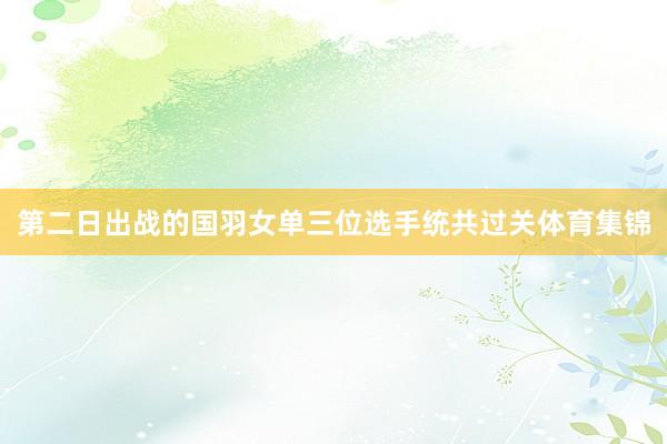 第二日出战的国羽女单三位选手统共过关体育集锦