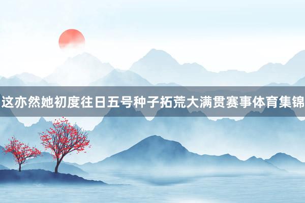 这亦然她初度往日五号种子拓荒大满贯赛事体育集锦