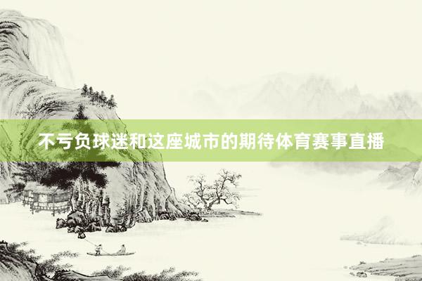 不亏负球迷和这座城市的期待体育赛事直播