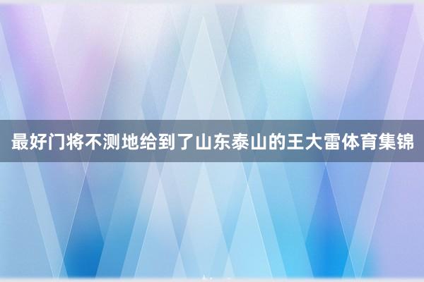 最好门将不测地给到了山东泰山的王大雷体育集锦