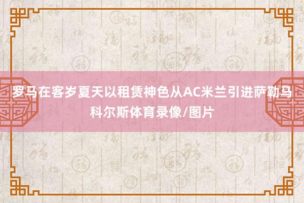 罗马在客岁夏天以租赁神色从AC米兰引进萨勒马科尔斯体育录像/图片