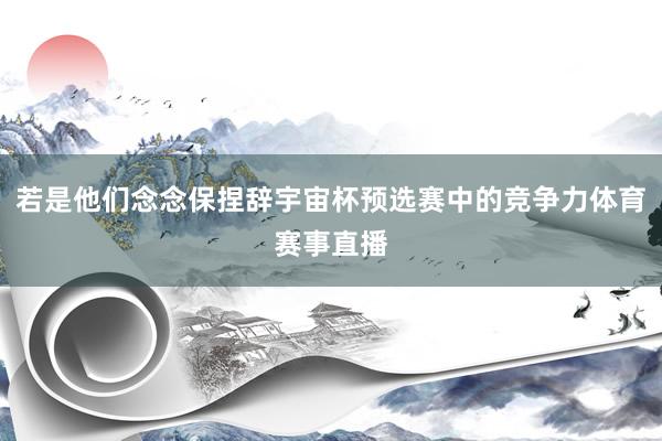 若是他们念念保捏辞宇宙杯预选赛中的竞争力体育赛事直播