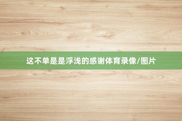 这不单是是浮浅的感谢体育录像/图片