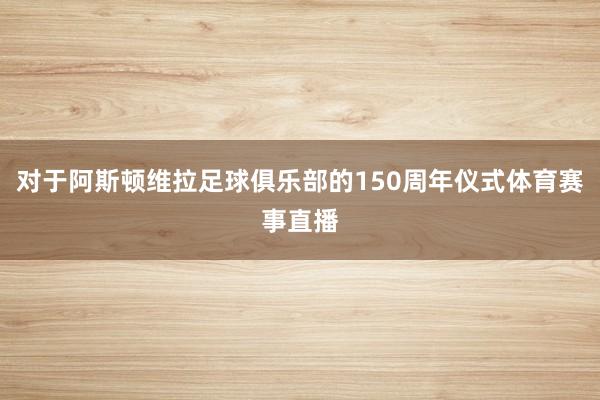 对于阿斯顿维拉足球俱乐部的150周年仪式体育赛事直播