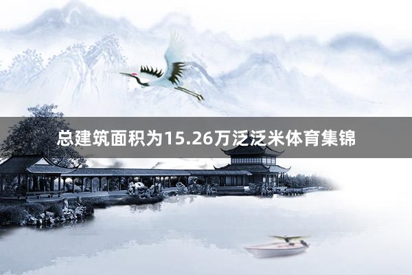 总建筑面积为15.26万泛泛米体育集锦