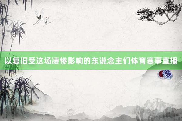 以复旧受这场凄惨影响的东说念主们体育赛事直播