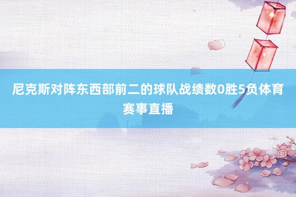 尼克斯对阵东西部前二的球队战绩数0胜5负体育赛事直播