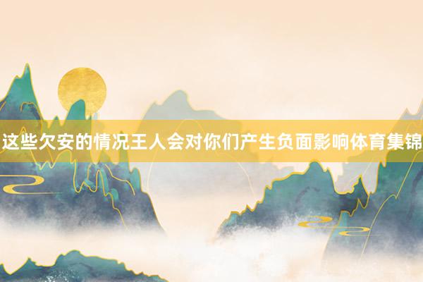 这些欠安的情况王人会对你们产生负面影响体育集锦