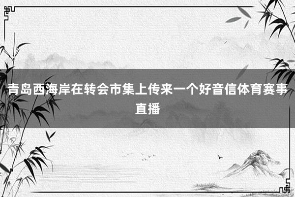 青岛西海岸在转会市集上传来一个好音信体育赛事直播