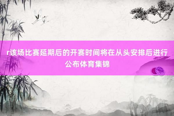 r该场比赛延期后的开赛时间将在从头安排后进行公布体育集锦