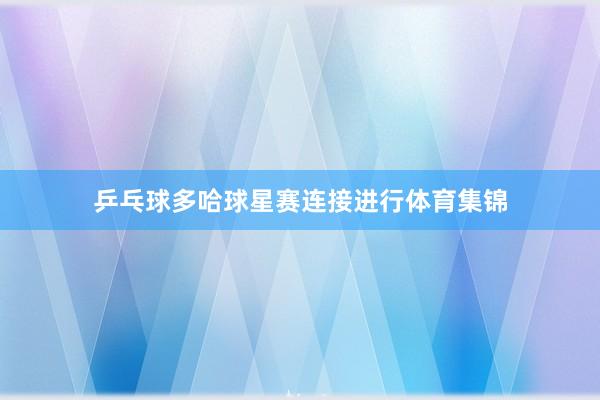 乒乓球多哈球星赛连接进行体育集锦