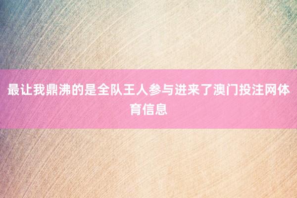 最让我鼎沸的是全队王人参与进来了澳门投注网体育信息