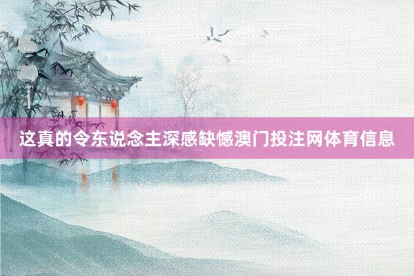 这真的令东说念主深感缺憾澳门投注网体育信息