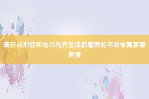 现在热那亚和帕尔马齐是保抓着两轮不败体育赛事直播