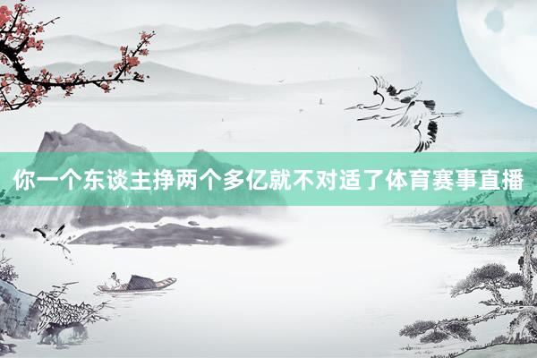 你一个东谈主挣两个多亿就不对适了体育赛事直播
