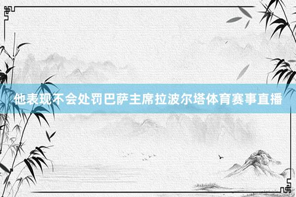 他表现不会处罚巴萨主席拉波尔塔体育赛事直播