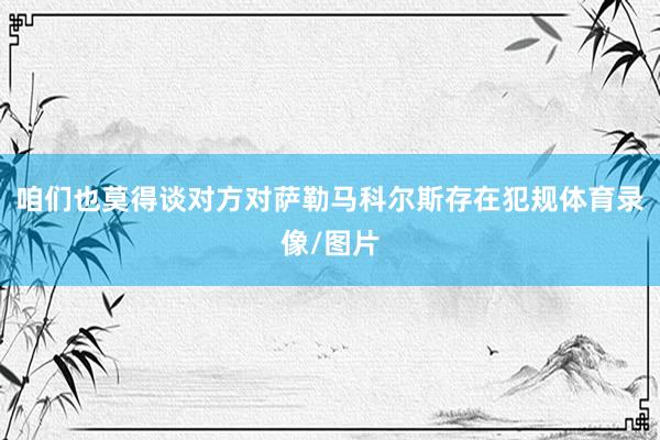 咱们也莫得谈对方对萨勒马科尔斯存在犯规体育录像/图片