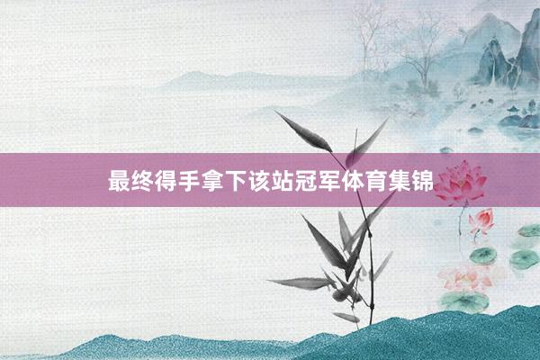 最终得手拿下该站冠军体育集锦