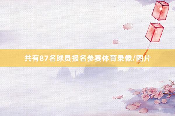 共有87名球员报名参赛体育录像/图片