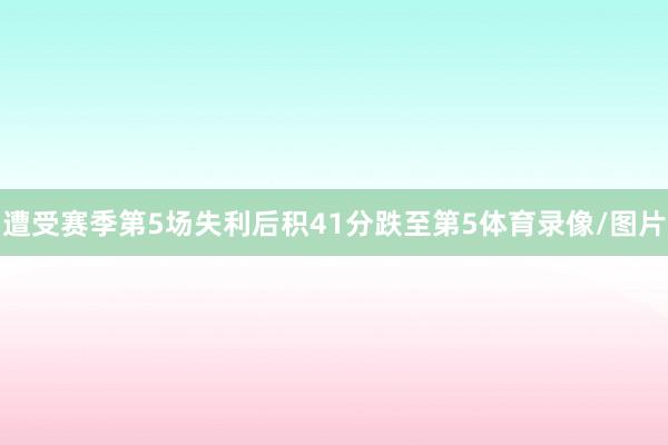 遭受赛季第5场失利后积41分跌至第5体育录像/图片