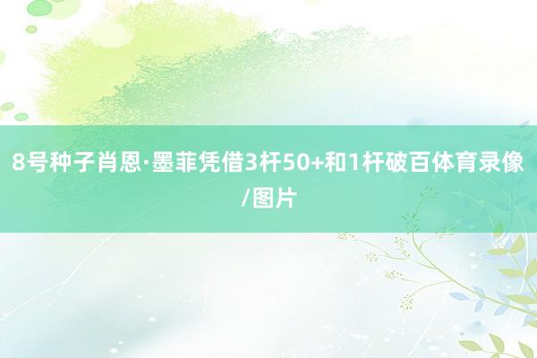 8号种子肖恩·墨菲凭借3杆50+和1杆破百体育录像/图片