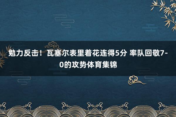 勉力反击！瓦塞尔表里着花连得5分 率队回敬7-0的攻势体育集锦