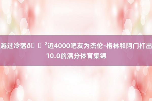 越过冷落😲近4000吧友为杰伦-格林和阿门打出10.0的满分体育集锦