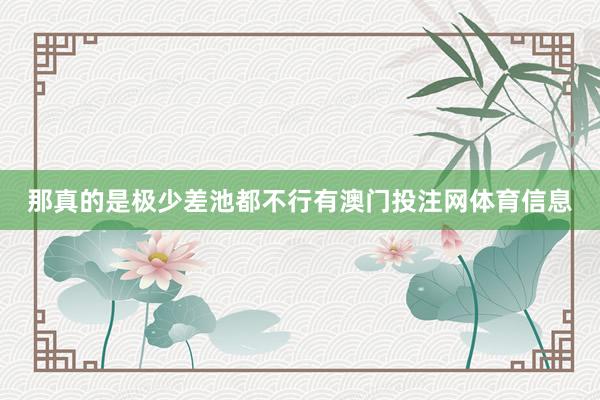 那真的是极少差池都不行有澳门投注网体育信息