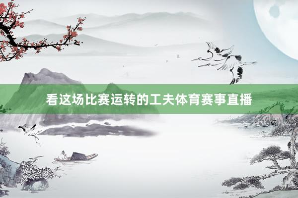 看这场比赛运转的工夫体育赛事直播