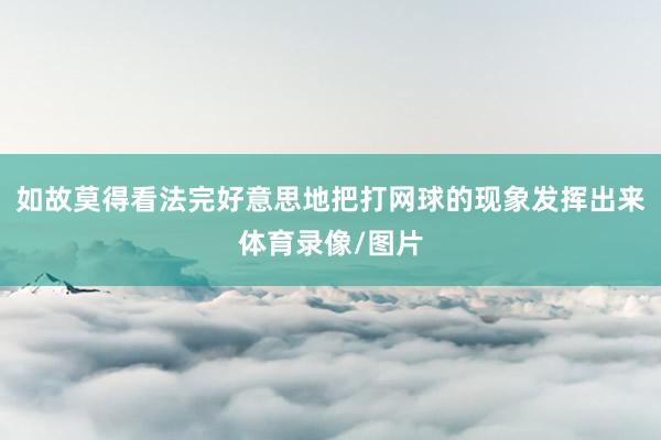 如故莫得看法完好意思地把打网球的现象发挥出来体育录像/图片