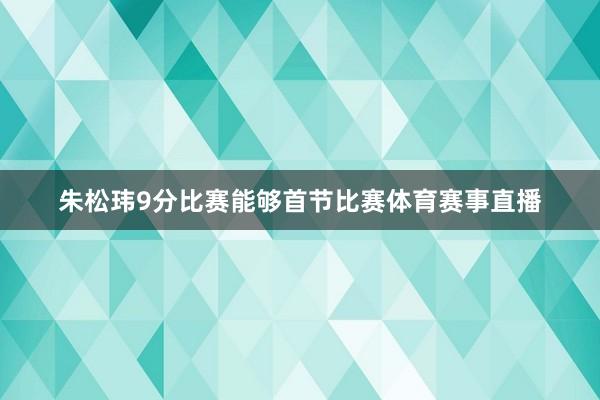 朱松玮9分比赛能够首节比赛体育赛事直播