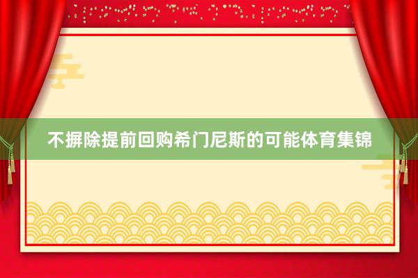 不摒除提前回购希门尼斯的可能体育集锦