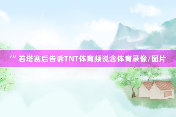 ’”若塔赛后告诉TNT体育频说念体育录像/图片