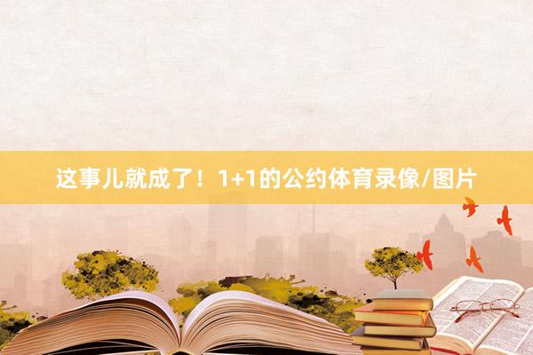 这事儿就成了！1+1的公约体育录像/图片