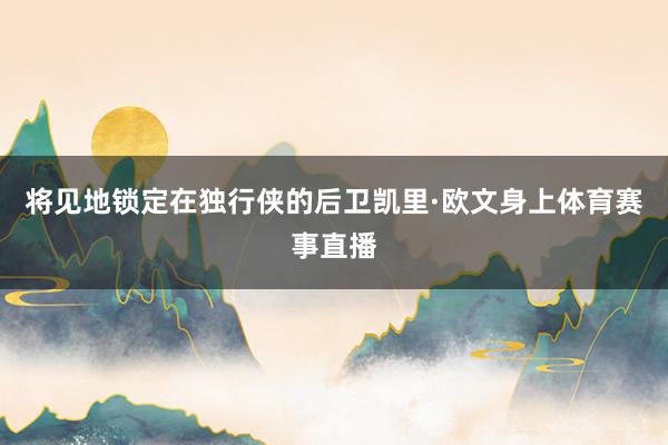 将见地锁定在独行侠的后卫凯里·欧文身上体育赛事直播