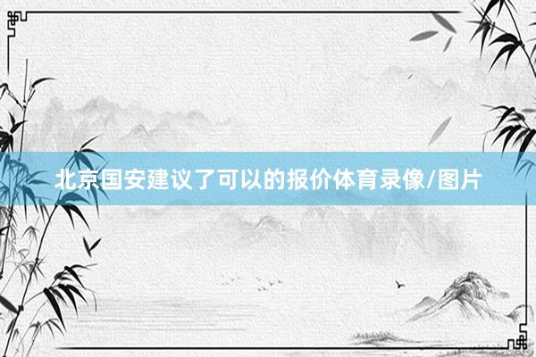 北京国安建议了可以的报价体育录像/图片