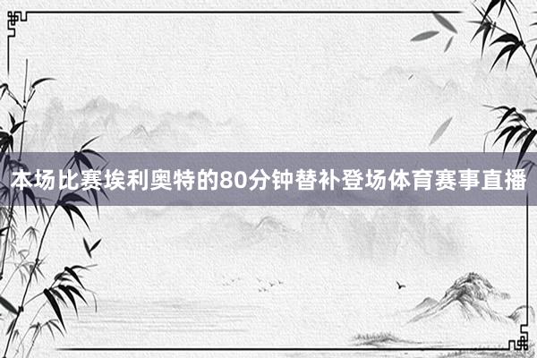 本场比赛埃利奥特的80分钟替补登场体育赛事直播
