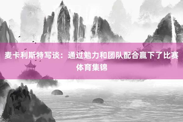 麦卡利斯特写谈：通过勉力和团队配合赢下了比赛体育集锦