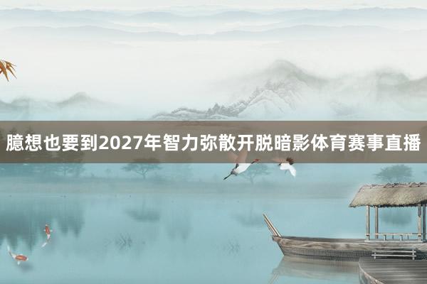 臆想也要到2027年智力弥散开脱暗影体育赛事直播